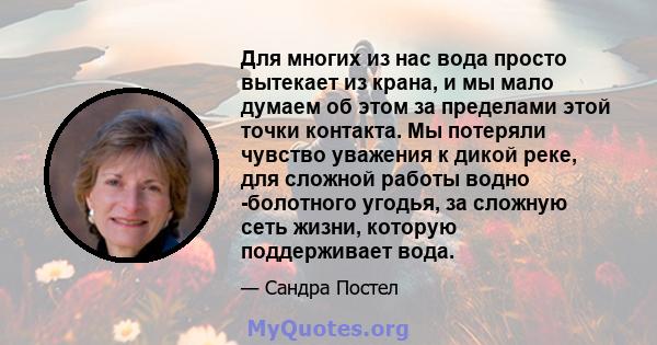 Для многих из нас вода просто вытекает из крана, и мы мало думаем об этом за пределами этой точки контакта. Мы потеряли чувство уважения к дикой реке, для сложной работы водно -болотного угодья, за сложную сеть жизни,