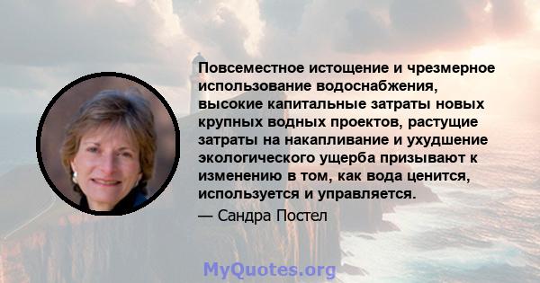 Повсеместное истощение и чрезмерное использование водоснабжения, высокие капитальные затраты новых крупных водных проектов, растущие затраты на накапливание и ухудшение экологического ущерба призывают к изменению в том, 