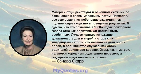 Матери и отцы действуют в основном схожими по отношению к своим маленьким детям. Психологи все еще выделяют небольшие различия, чем подавляющее сходство в поведении родителей. Я думаю, что это похмелье в 1950-х годах