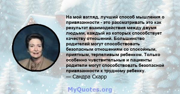 На мой взгляд, лучший способ мышления о привязанности - это рассматривать это как результат взаимодействия между двумя людьми, каждый из которых способствует качеству отношений. Большинство родителей могут