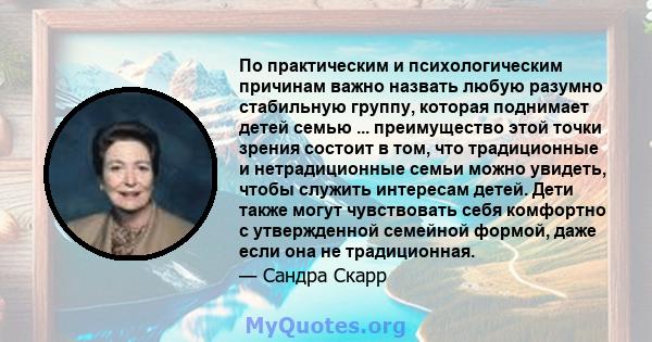 По практическим и психологическим причинам важно назвать любую разумно стабильную группу, которая поднимает детей семью ... преимущество этой точки зрения состоит в том, что традиционные и нетрадиционные семьи можно