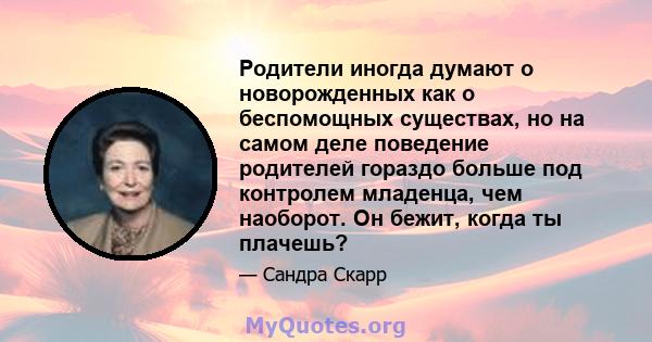 Родители иногда думают о новорожденных как о беспомощных существах, но на самом деле поведение родителей гораздо больше под контролем младенца, чем наоборот. Он бежит, когда ты плачешь?