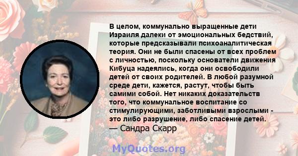 В целом, коммунально выращенные дети Израиля далеки от эмоциональных бедствий, которые предсказывали психоаналитическая теория. Они не были спасены от всех проблем с личностью, поскольку основатели движения Кибуца