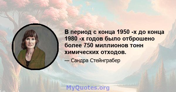 В период с конца 1950 -х до конца 1980 -х годов было отброшено более 750 миллионов тонн химических отходов.