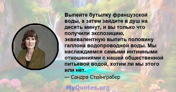 Выпейте бутылку французской воды, а затем зайдите в душ на десять минут, и вы только что получили экспозицию, эквивалентную выпить половину галлона водопроводной воды. Мы наслаждаемся самыми интимными отношениями с