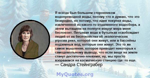 Я всегда был большим сторонником водопроводной воды, потому что я думаю, что это безвредно, но потому, что идея покупки воды, извлеченной из какого-то отдаленного водосбора, а затем вытащила на полпути вокруг мира меня