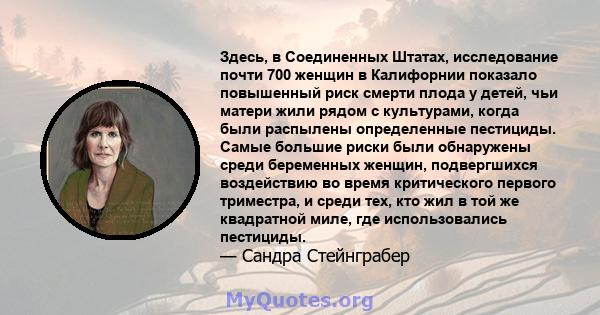 Здесь, в Соединенных Штатах, исследование почти 700 женщин в Калифорнии показало повышенный риск смерти плода у детей, чьи матери жили рядом с культурами, когда были распылены определенные пестициды. Самые большие риски 