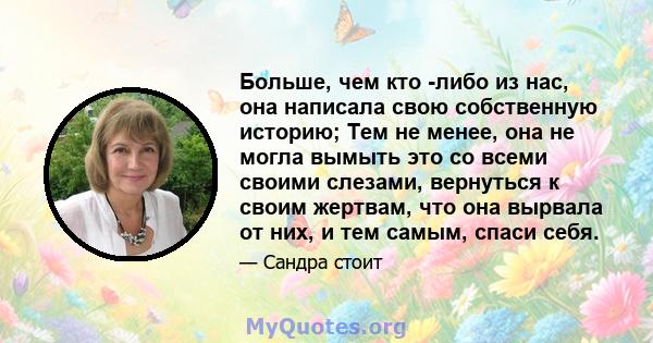 Больше, чем кто -либо из нас, она написала свою собственную историю; Тем не менее, она не могла вымыть это со всеми своими слезами, вернуться к своим жертвам, что она вырвала от них, и тем самым, спаси себя.