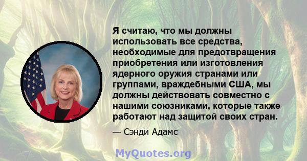 Я считаю, что мы должны использовать все средства, необходимые для предотвращения приобретения или изготовления ядерного оружия странами или группами, враждебными США, мы должны действовать совместно с нашими