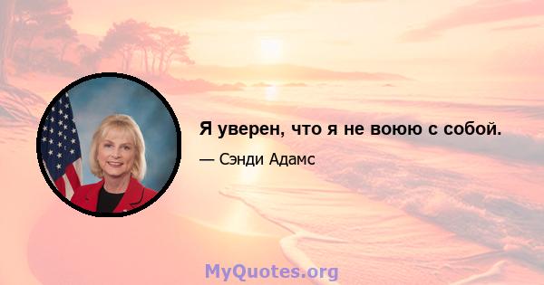 Я уверен, что я не воюю с собой.