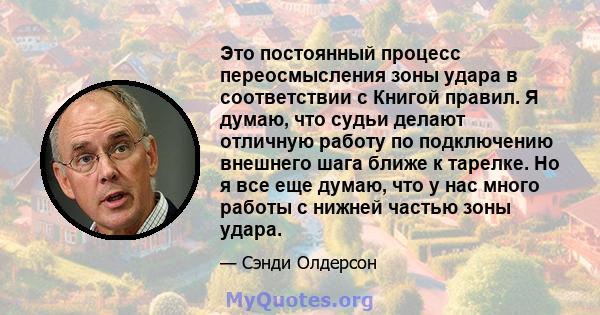 Это постоянный процесс переосмысления зоны удара в соответствии с Книгой правил. Я думаю, что судьи делают отличную работу по подключению внешнего шага ближе к тарелке. Но я все еще думаю, что у нас много работы с