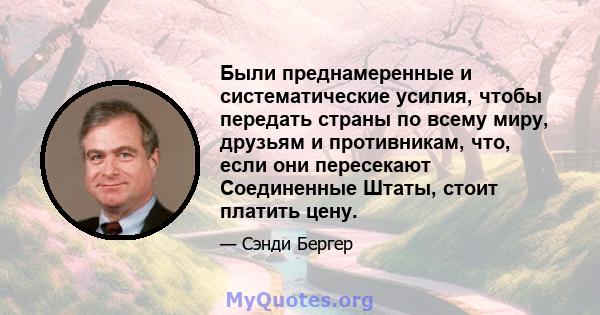 Были преднамеренные и систематические усилия, чтобы передать страны по всему миру, друзьям и противникам, что, если они пересекают Соединенные Штаты, стоит платить цену.