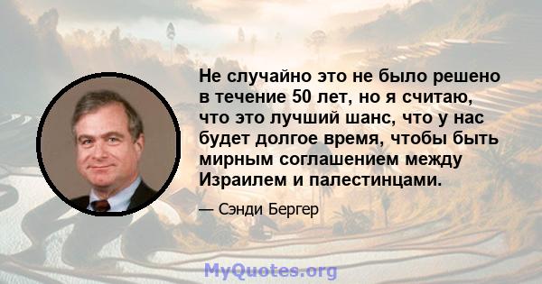 Не случайно это не было решено в течение 50 лет, но я считаю, что это лучший шанс, что у нас будет долгое время, чтобы быть мирным соглашением между Израилем и палестинцами.