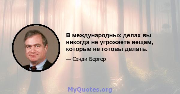 В международных делах вы никогда не угрожаете вещам, которые не готовы делать.