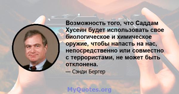 Возможность того, что Саддам Хусейн будет использовать свое биологическое и химическое оружие, чтобы напасть на нас, непосредственно или совместно с террористами, не может быть отклонена.