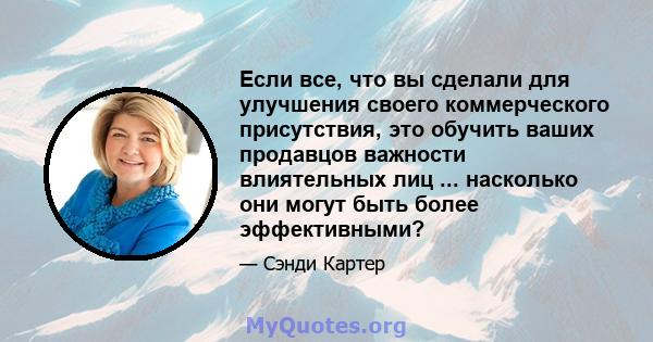 Если все, что вы сделали для улучшения своего коммерческого присутствия, это обучить ваших продавцов важности влиятельных лиц ... насколько они могут быть более эффективными?