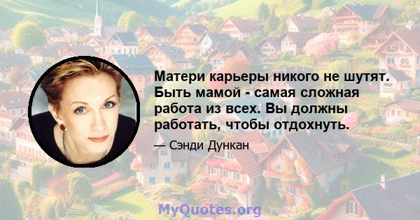 Матери карьеры никого не шутят. Быть мамой - самая сложная работа из всех. Вы должны работать, чтобы отдохнуть.