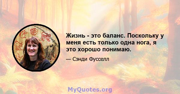 Жизнь - это баланс. Поскольку у меня есть только одна нога, я это хорошо понимаю.