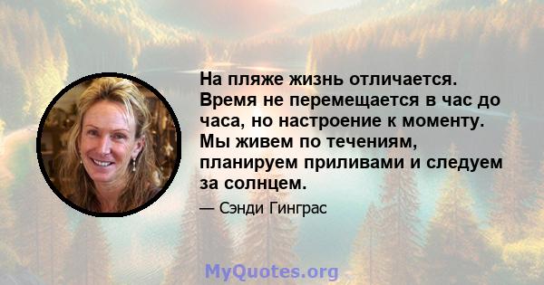 На пляже жизнь отличается. Время не перемещается в час до часа, но настроение к моменту. Мы живем по течениям, планируем приливами и следуем за солнцем.