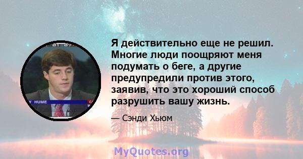 Я действительно еще не решил. Многие люди поощряют меня подумать о беге, а другие предупредили против этого, заявив, что это хороший способ разрушить вашу жизнь.