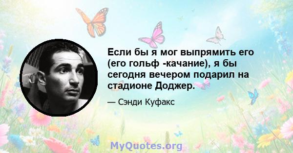 Если бы я мог выпрямить его (его гольф -качание), я бы сегодня вечером подарил на стадионе Доджер.