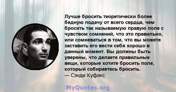 Лучше бросить теоретически более бедную подачу от всего сердца, чем бросить так называемую правую поле с чувством сомнений, что это правильно, или сомневаться в том, что вы можете заставить его вести себя хорошо в