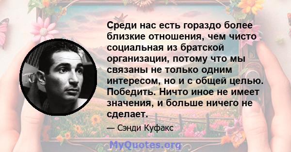 Среди нас есть гораздо более близкие отношения, чем чисто социальная из братской организации, потому что мы связаны не только одним интересом, но и с общей целью. Победить. Ничто иное не имеет значения, и больше ничего