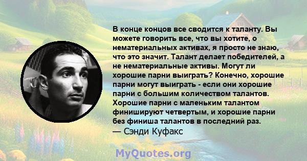 В конце концов все сводится к таланту. Вы можете говорить все, что вы хотите, о нематериальных активах, я просто не знаю, что это значит. Талант делает победителей, а не нематериальные активы. Могут ли хорошие парни