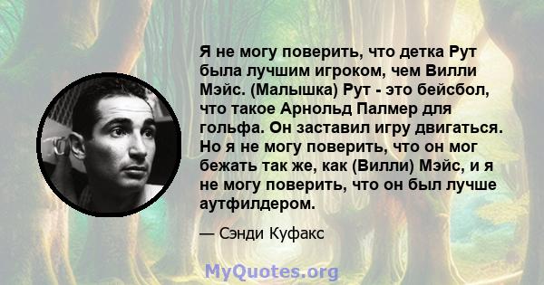 Я не могу поверить, что детка Рут была лучшим игроком, чем Вилли Мэйс. (Малышка) Рут - это бейсбол, что такое Арнольд Палмер для гольфа. Он заставил игру двигаться. Но я не могу поверить, что он мог бежать так же, как