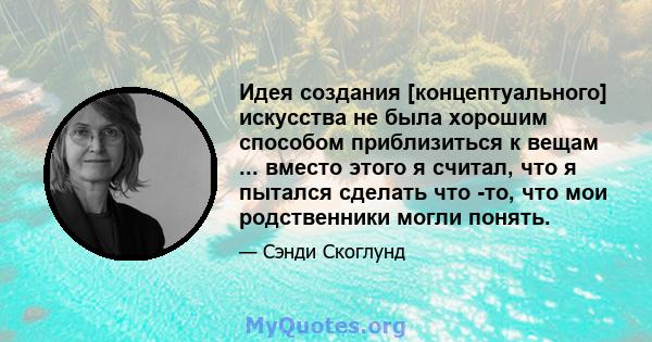 Идея создания [концептуального] искусства не была хорошим способом приблизиться к вещам ... вместо этого я считал, что я пытался сделать что -то, что мои родственники могли понять.