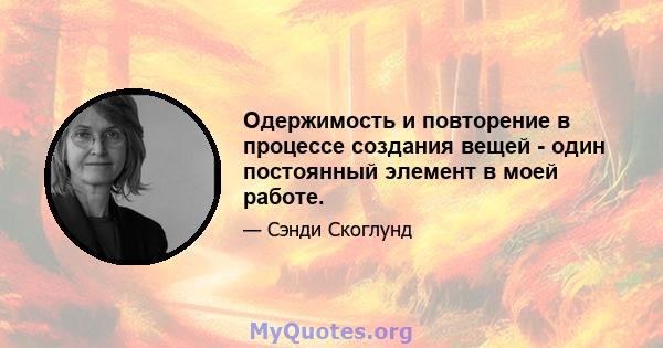 Одержимость и повторение в процессе создания вещей - один постоянный элемент в моей работе.