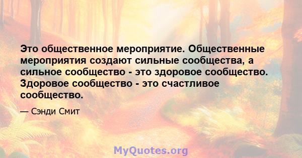 Это общественное мероприятие. Общественные мероприятия создают сильные сообщества, а сильное сообщество - это здоровое сообщество. Здоровое сообщество - это счастливое сообщество.