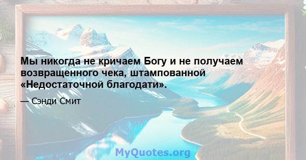 Мы никогда не кричаем Богу и не получаем возвращенного чека, штампованной «Недостаточной благодати».