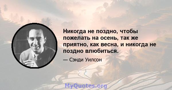 Никогда не поздно, чтобы пожелать на осень, так же приятно, как весна, и никогда не поздно влюбиться.