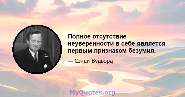 Полное отсутствие неуверенности в себе является первым признаком безумия.