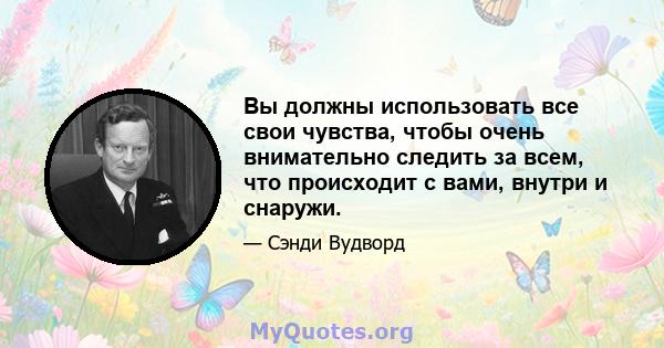 Вы должны использовать все свои чувства, чтобы очень внимательно следить за всем, что происходит с вами, внутри и снаружи.