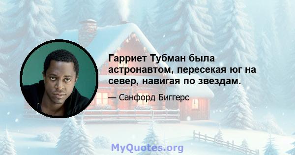 Гарриет Тубман была астронавтом, пересекая юг на север, навигая по звездам.