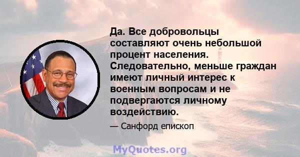 Да. Все добровольцы составляют очень небольшой процент населения. Следовательно, меньше граждан имеют личный интерес к военным вопросам и не подвергаются личному воздействию.