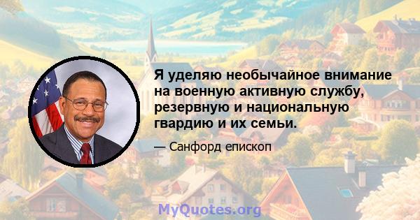 Я уделяю необычайное внимание на военную активную службу, резервную и национальную гвардию и их семьи.