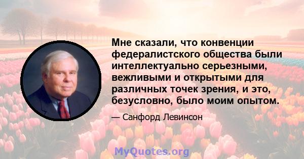 Мне сказали, что конвенции федералистского общества были интеллектуально серьезными, вежливыми и открытыми для различных точек зрения, и это, безусловно, было моим опытом.