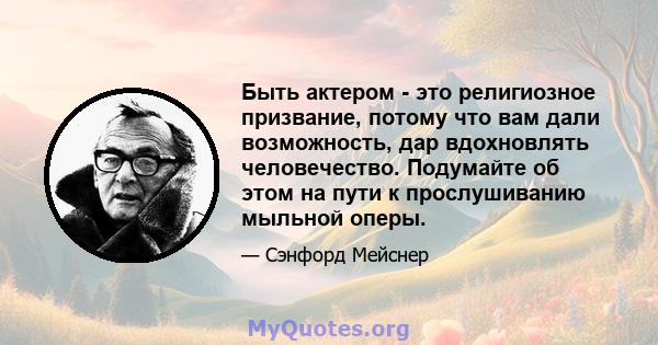 Быть актером - это религиозное призвание, потому что вам дали возможность, дар вдохновлять человечество. Подумайте об этом на пути к прослушиванию мыльной оперы.