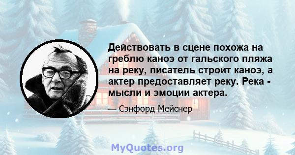 Действовать в сцене похожа на греблю каноэ от гальского пляжа на реку, писатель строит каноэ, а актер предоставляет реку. Река - мысли и эмоции актера.