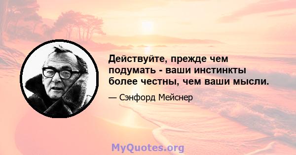 Действуйте, прежде чем подумать - ваши инстинкты более честны, чем ваши мысли.