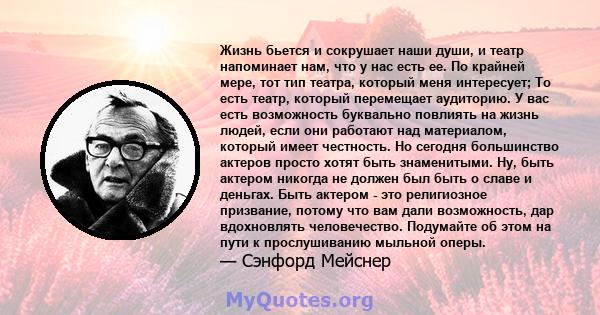 Жизнь бьется и сокрушает наши души, и театр напоминает нам, что у нас есть ее. По крайней мере, тот тип театра, который меня интересует; То есть театр, который перемещает аудиторию. У вас есть возможность буквально