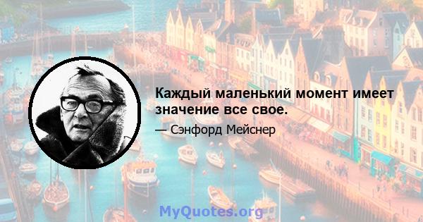 Каждый маленький момент имеет значение все свое.