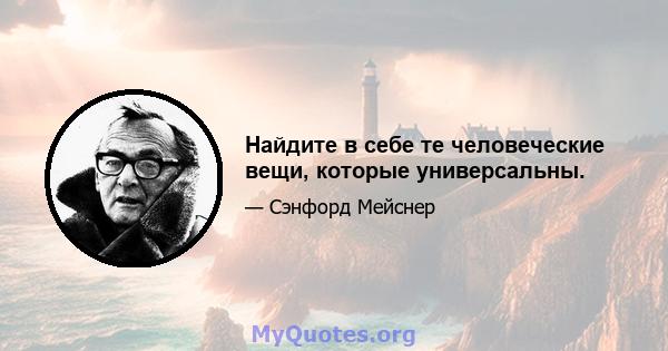 Найдите в себе те человеческие вещи, которые универсальны.