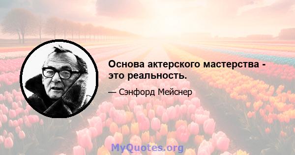 Основа актерского мастерства - это реальность.