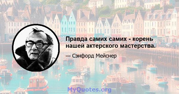 Правда самих самих - корень нашей актерского мастерства.