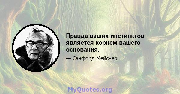 Правда ваших инстинктов является корнем вашего основания.