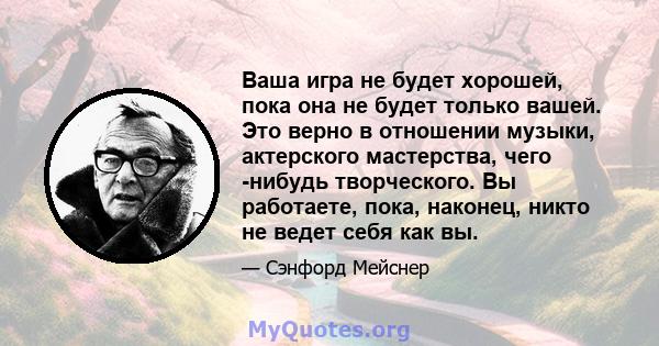 Ваша игра не будет хорошей, пока она не будет только вашей. Это верно в отношении музыки, актерского мастерства, чего -нибудь творческого. Вы работаете, пока, наконец, никто не ведет себя как вы.